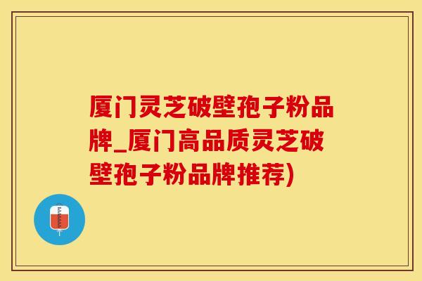 厦门灵芝破壁孢子粉品牌_厦门高品质灵芝破壁孢子粉品牌推荐)