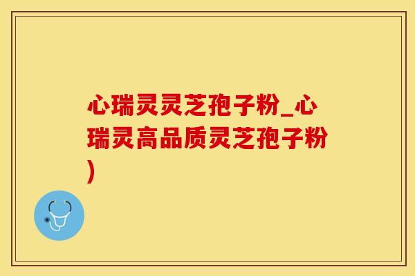 心瑞灵灵芝孢子粉_心瑞灵高品质灵芝孢子粉)