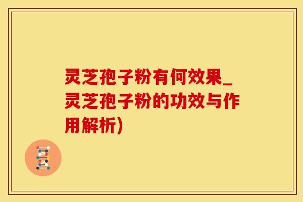 灵芝孢子粉有何效果_灵芝孢子粉的功效与作用解析)