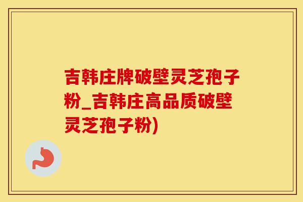吉韩庄牌破壁灵芝孢子粉_吉韩庄高品质破壁灵芝孢子粉)