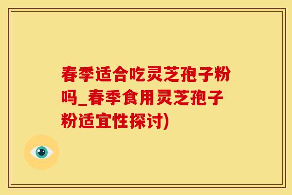春季适合吃灵芝孢子粉吗_春季食用灵芝孢子粉适宜性探讨)