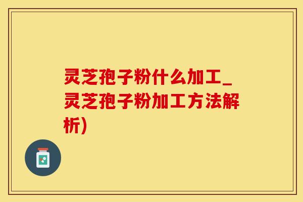 灵芝孢子粉什么加工_灵芝孢子粉加工方法解析)