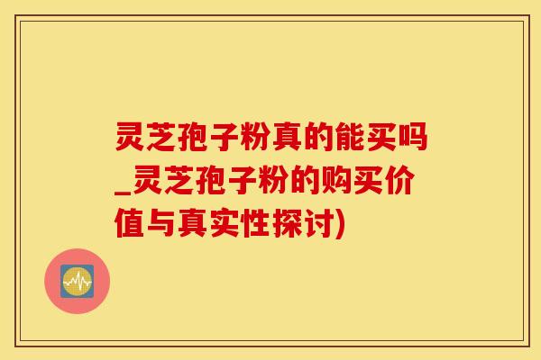 灵芝孢子粉真的能买吗_灵芝孢子粉的购买价值与真实性探讨)