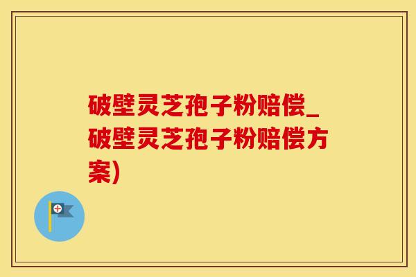 破壁灵芝孢子粉赔偿_破壁灵芝孢子粉赔偿方案)