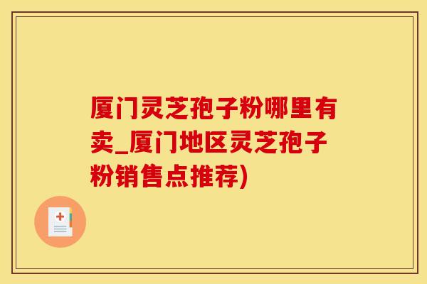 厦门灵芝孢子粉哪里有卖_厦门地区灵芝孢子粉销售点推荐) 厦门灵芝孢子粉哪里有卖_厦门地区灵芝孢子粉销售点推荐)
