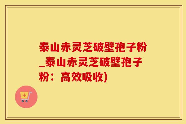 泰山赤灵芝破壁孢子粉_泰山赤灵芝破壁孢子粉：高效吸收)