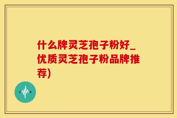 什么牌灵芝孢子粉好_优质灵芝孢子粉品牌推荐) 什么牌灵芝孢子粉好_优质灵芝孢子粉品牌推荐)