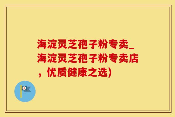 海淀灵芝孢子粉专卖_海淀灵芝孢子粉专卖店，优质健康之选)