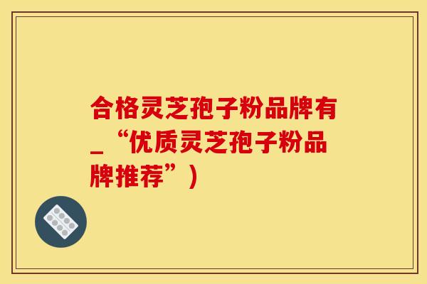 合格灵芝孢子粉品牌有_“优质灵芝孢子粉品牌推荐”)