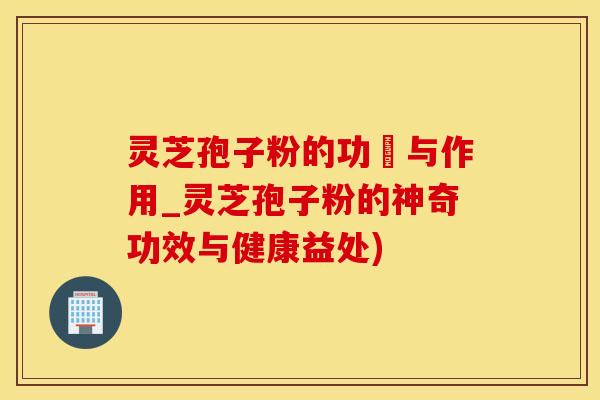灵芝孢子粉的功効与作用_灵芝孢子粉的神奇功效与健康益处) 灵芝孢子粉的功効与作用_灵芝孢子粉的神奇功效与健康益处)