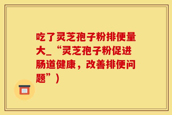 吃了灵芝孢子粉排便量大_“灵芝孢子粉促进肠道健康，改善排便问题”)