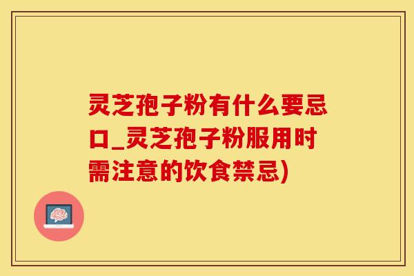 灵芝孢子粉有什么要忌口_灵芝孢子粉服用时需注意的饮食禁忌)