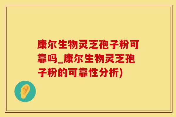 康尔生物灵芝孢子粉可靠吗_康尔生物灵芝孢子粉的可靠性分析) 康尔生物灵芝孢子粉可靠吗_康尔生物灵芝孢子粉的可靠性分析)