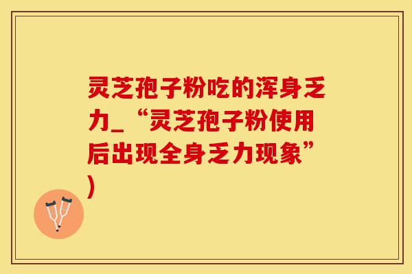 灵芝孢子粉吃的浑身乏力_“灵芝孢子粉使用后出现全身乏力现象”)