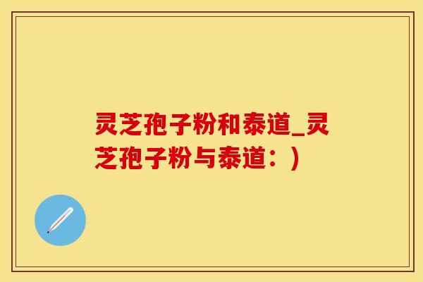 灵芝孢子粉和泰道_灵芝孢子粉与泰道：)