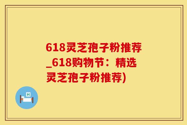 618灵芝孢子粉推荐_618购物节：精选灵芝孢子粉推荐)