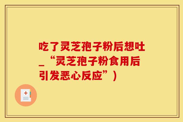 吃了灵芝孢子粉后想吐_“灵芝孢子粉食用后引发恶心反应”)