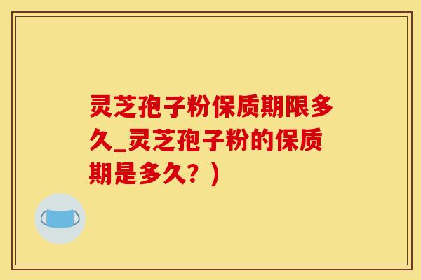 灵芝孢子粉保质期限多久_灵芝孢子粉的保质期是多久？)