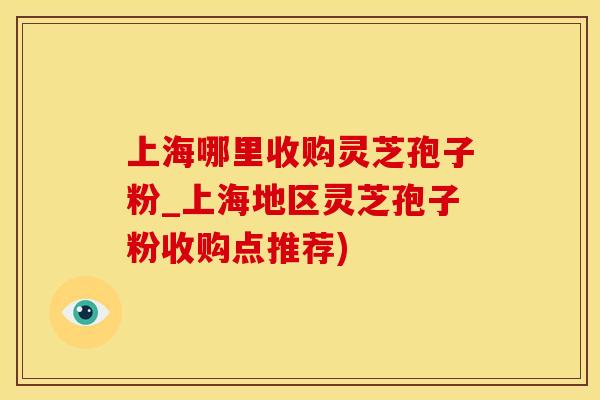 上海哪里收购灵芝孢子粉_上海地区灵芝孢子粉收购点推荐)