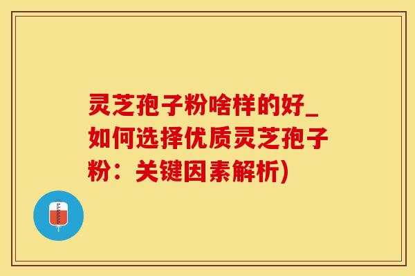 灵芝孢子粉啥样的好_如何选择优质灵芝孢子粉:关键因素解析) 灵芝孢子粉啥样的好_如何选择优质灵芝孢子粉:关键因素解析)