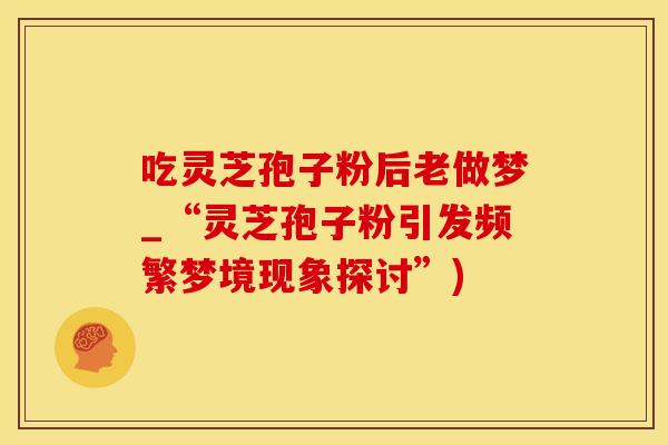 吃灵芝孢子粉后老做梦_“灵芝孢子粉引发频繁梦境现象探讨”)