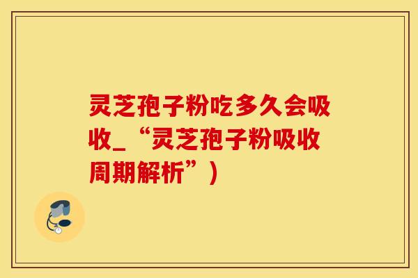 灵芝孢子粉吃多久会吸收_“灵芝孢子粉吸收周期解析”)