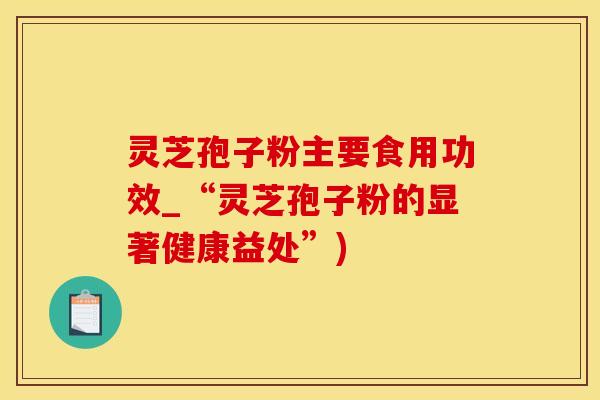 灵芝孢子粉主要食用功效_“灵芝孢子粉的显著健康益处”) 灵芝孢子粉主要食用功效_“灵芝孢子粉的显著健康益处”)