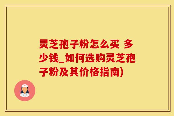 灵芝孢子粉怎么买 多少钱_如何选购灵芝孢子粉及其价格指南)