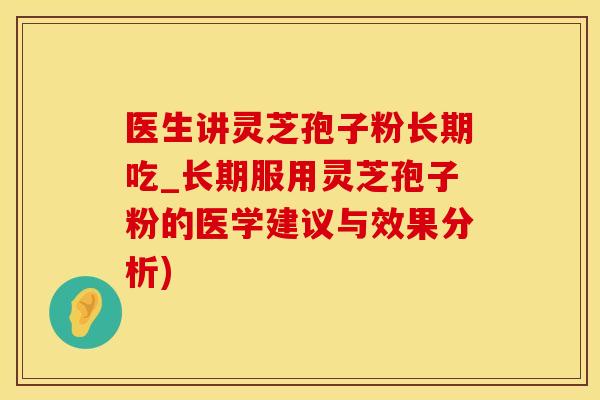 医生讲灵芝孢子粉长期吃_长期服用灵芝孢子粉的医学建议与效果分析)