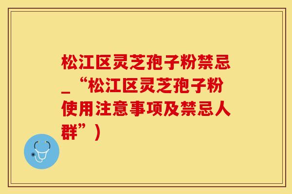 松江区灵芝孢子粉禁忌_“松江区灵芝孢子粉使用注意事项及禁忌人群”)