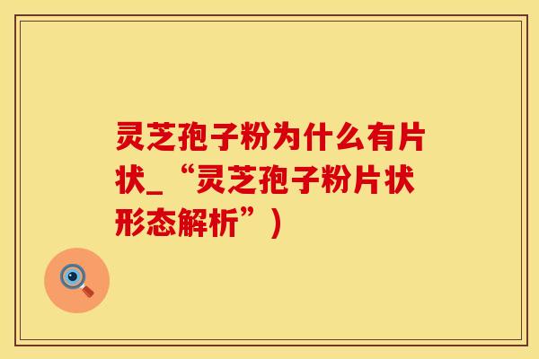 灵芝孢子粉为什么有片状_“灵芝孢子粉片状形态解析”)