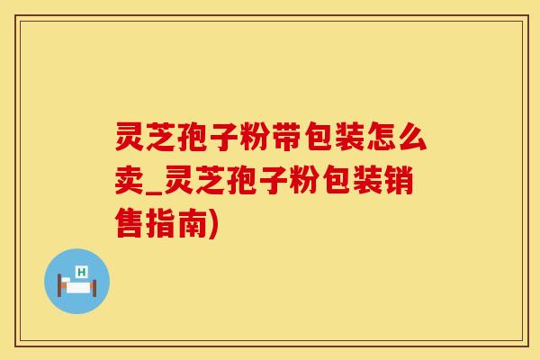 灵芝孢子粉带包装怎么卖_灵芝孢子粉包装销售指南)