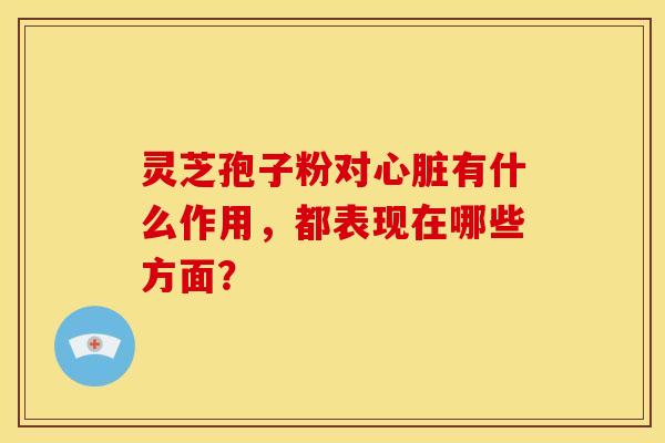 灵芝孢子粉对心脏有什么作用，都表现在哪些方面？