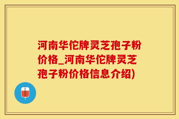 河南华佗牌灵芝孢子粉价格_河南华佗牌灵芝孢子粉价格信息介绍)