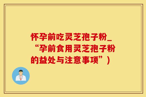 怀孕前吃灵芝孢子粉_“孕前食用灵芝孢子粉的益处与注意事项”)