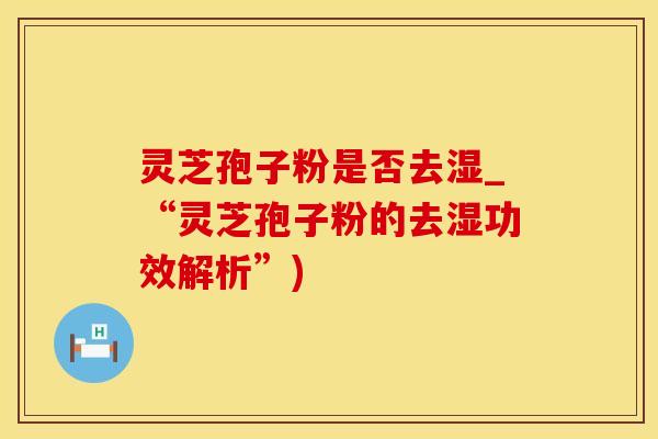 灵芝孢子粉是否去湿_“灵芝孢子粉的去湿功效解析”)