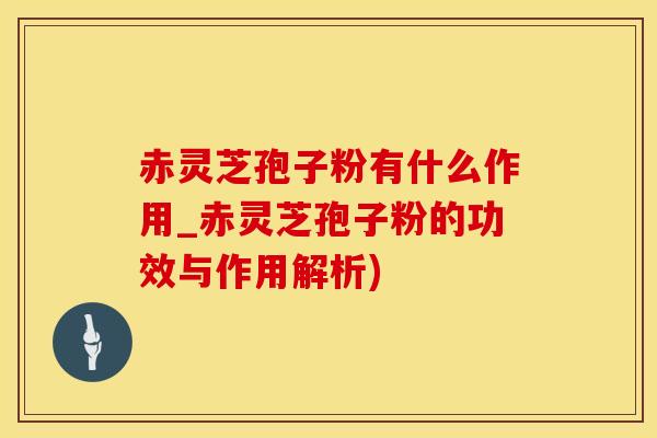 赤灵芝孢子粉有什么作用_赤灵芝孢子粉的功效与作用解析)