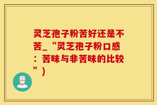 灵芝孢子粉苦好还是不苦_“灵芝孢子粉口感：苦味与非苦味的比较”)