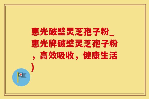 惠光破壁灵芝孢子粉_惠光牌破壁灵芝孢子粉，高效吸收，健康生活)