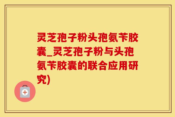 灵芝孢子粉头孢氨苄胶囊_灵芝孢子粉与头孢氨苄胶囊的联合应用研究)