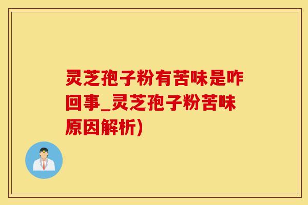 灵芝孢子粉有苦味是咋回事_灵芝孢子粉苦味原因解析)