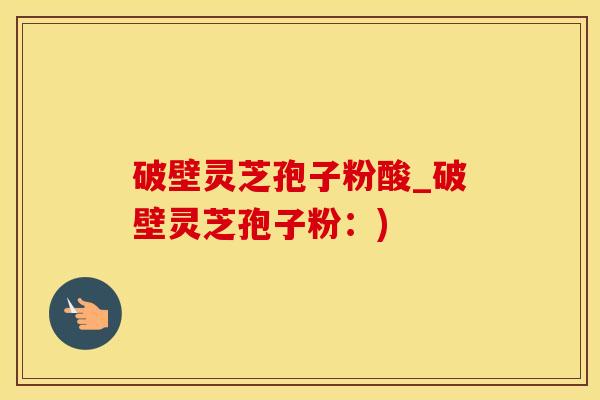 破壁灵芝孢子粉酸_破壁灵芝孢子粉：)