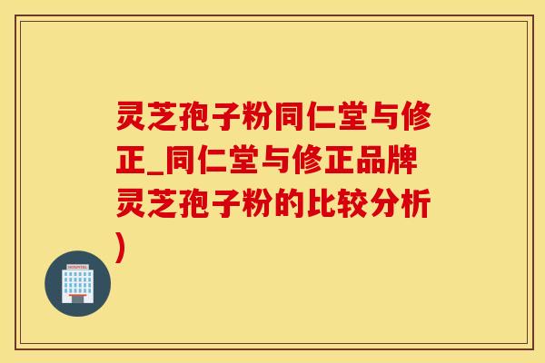 灵芝孢子粉同仁堂与修正_同仁堂与修正品牌灵芝孢子粉的比较分析)