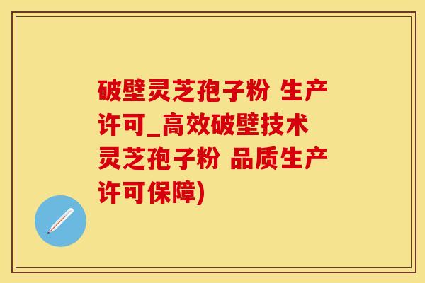 破壁灵芝孢子粉 生产许可_高效破壁技术 灵芝孢子粉 品质生产许可保障)