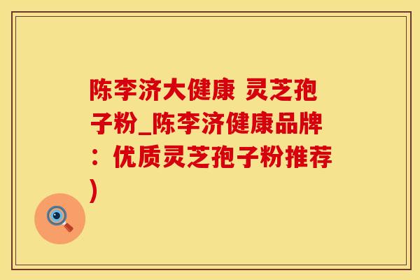陈李济大健康 灵芝孢子粉_陈李济健康品牌：优质灵芝孢子粉推荐)