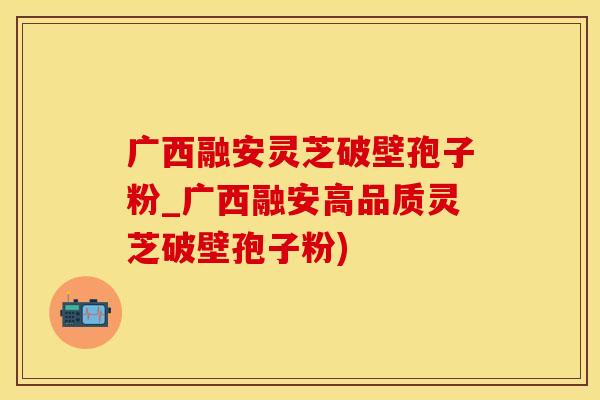 广西融安灵芝破壁孢子粉_广西融安高品质灵芝破壁孢子粉)