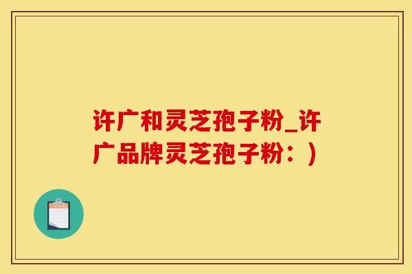 许广和灵芝孢子粉_许广品牌灵芝孢子粉：)