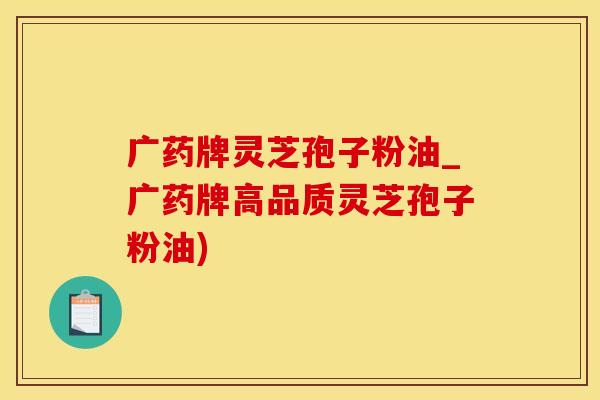 广药牌灵芝孢子粉油_广药牌高品质灵芝孢子粉油)