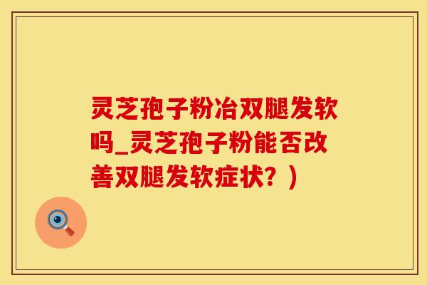 灵芝孢子粉冶双腿发软吗_灵芝孢子粉能否改善双腿发软症状？)