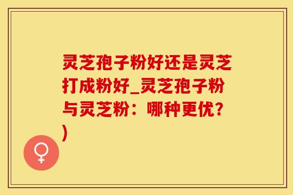 灵芝孢子粉好还是灵芝打成粉好_灵芝孢子粉与灵芝粉：哪种更优？)